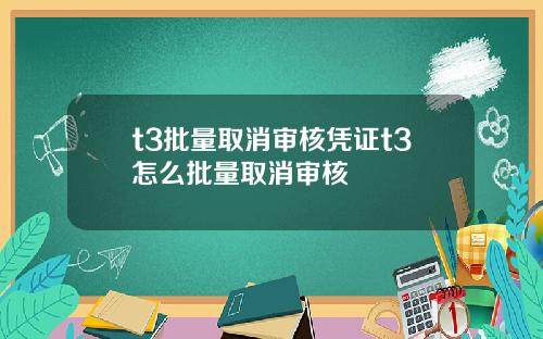 t3批量取消审核凭证t3怎么批量取消审核