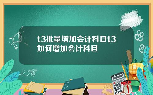 t3批量增加会计科目t3如何增加会计科目