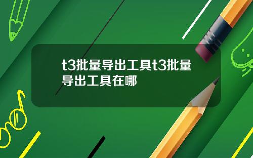 t3批量导出工具t3批量导出工具在哪