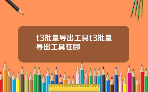 t3批量导出工具t3批量导出工具在哪