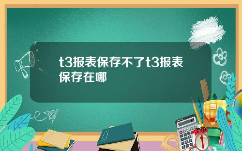 t3报表保存不了t3报表保存在哪