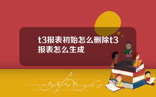 t3报表初始怎么删除t3报表怎么生成