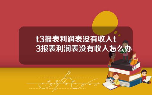 t3报表利润表没有收入t3报表利润表没有收入怎么办