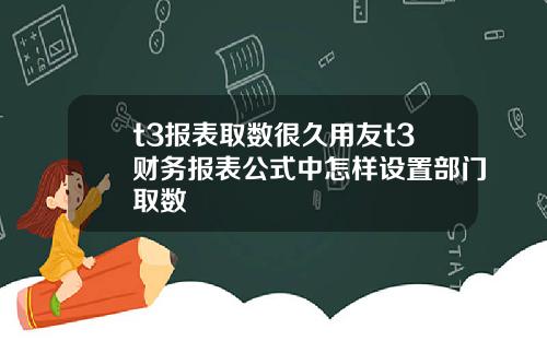 t3报表取数很久用友t3财务报表公式中怎样设置部门取数