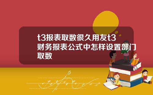 t3报表取数很久用友t3财务报表公式中怎样设置部门取数