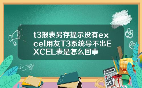 t3报表另存提示没有excel用友T3系统导不出EXCEL表是怎么回事