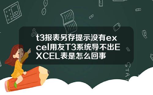 t3报表另存提示没有excel用友T3系统导不出EXCEL表是怎么回事