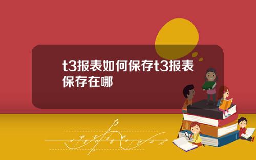 t3报表如何保存t3报表保存在哪