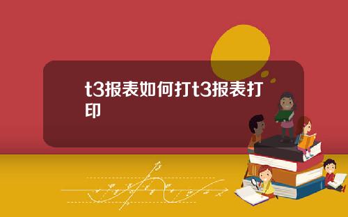 t3报表如何打t3报表打印