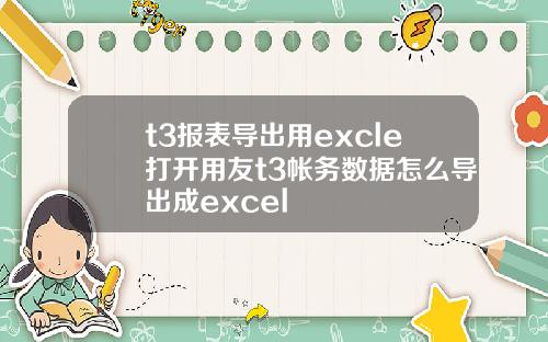 t3报表导出用excle打开用友t3帐务数据怎么导出成excel