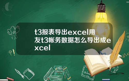 t3报表导出excel用友t3帐务数据怎么导出成excel