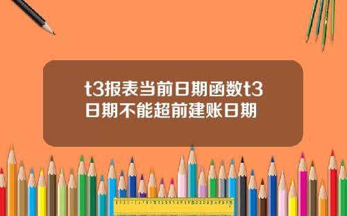t3报表当前日期函数t3日期不能超前建账日期