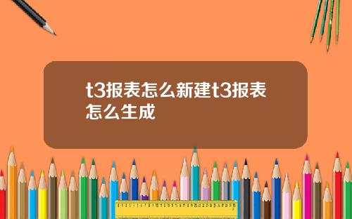 t3报表怎么新建t3报表怎么生成