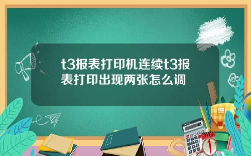 t3报表打印机连续t3报表打印出现两张怎么调