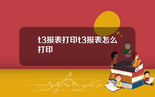 t3报表打印t3报表怎么打印