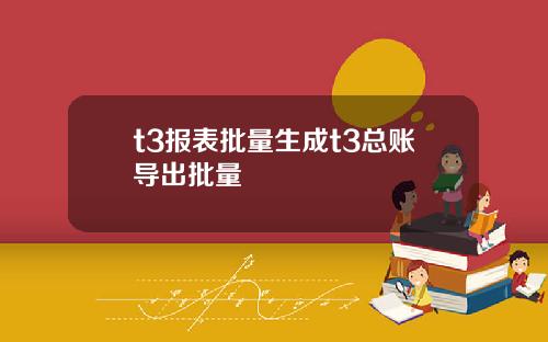 t3报表批量生成t3总账导出批量
