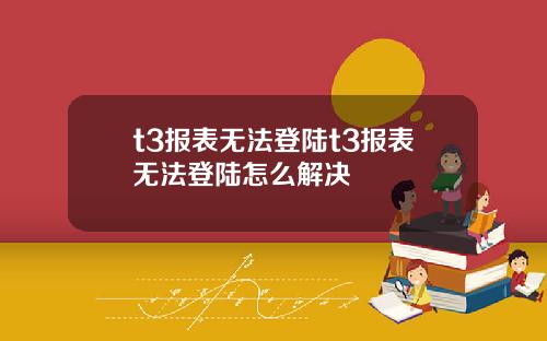 t3报表无法登陆t3报表无法登陆怎么解决