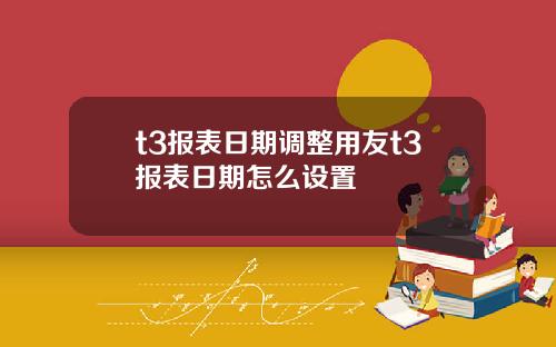t3报表日期调整用友t3报表日期怎么设置