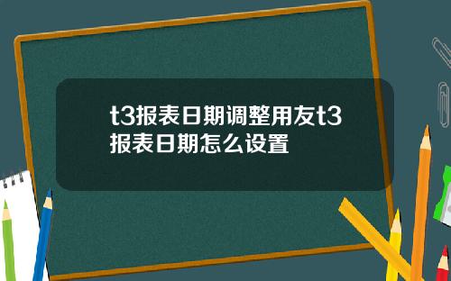 t3报表日期调整用友t3报表日期怎么设置