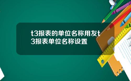 t3报表的单位名称用友t3报表单位名称设置