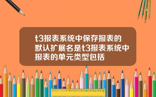t3报表系统中保存报表的默认扩展名是t3报表系统中报表的单元类型包括