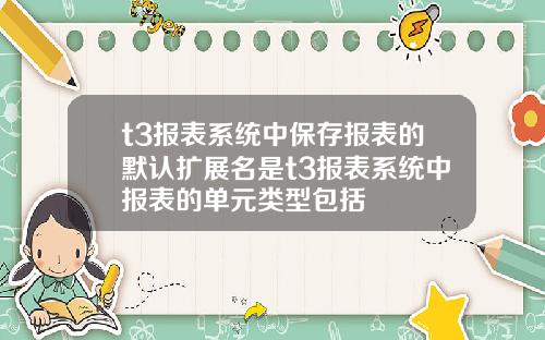 t3报表系统中保存报表的默认扩展名是t3报表系统中报表的单元类型包括