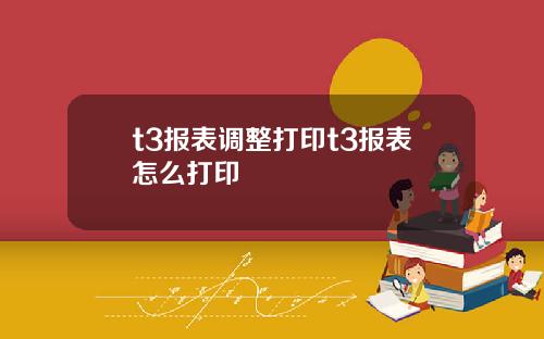 t3报表调整打印t3报表怎么打印