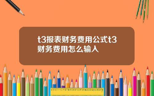 t3报表财务费用公式t3财务费用怎么输入