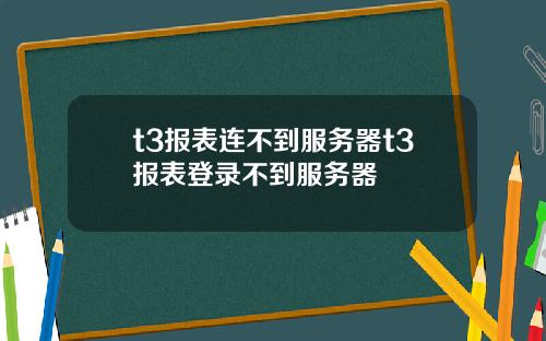 t3报表连不到服务器t3报表登录不到服务器