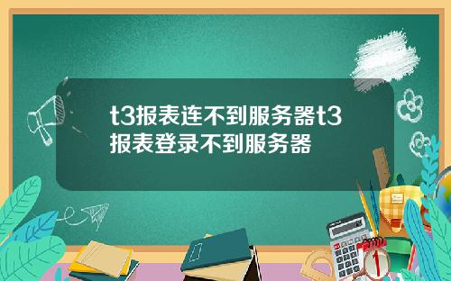 t3报表连不到服务器t3报表登录不到服务器