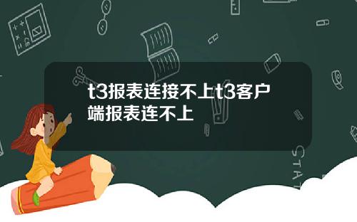 t3报表连接不上t3客户端报表连不上