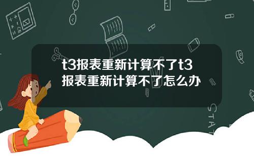 t3报表重新计算不了t3报表重新计算不了怎么办