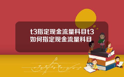 t3指定现金流量科目t3如何指定现金流量科目