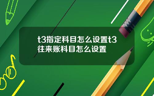 t3指定科目怎么设置t3往来账科目怎么设置