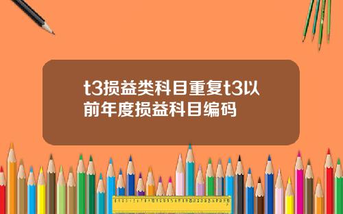 t3损益类科目重复t3以前年度损益科目编码