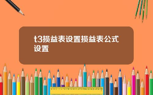 t3损益表设置损益表公式设置