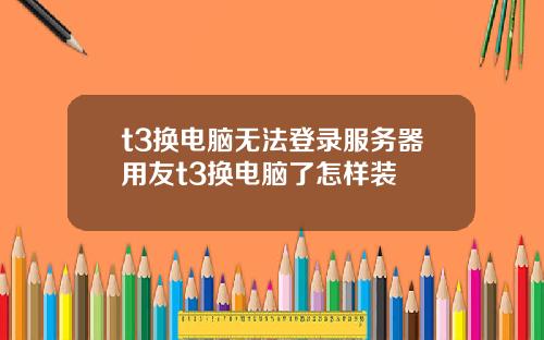 t3换电脑无法登录服务器用友t3换电脑了怎样装