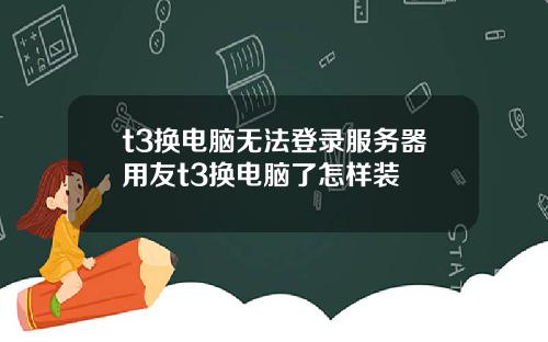 t3换电脑无法登录服务器用友t3换电脑了怎样装