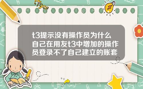 t3提示没有操作员为什么自己在用友t3中增加的操作员登录不了自己建立的账套