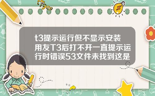 t3提示运行但不显示安装用友T3后打不开一直提示运行时错误53文件未找到这是为什么啊是电脑问题还是什么急
