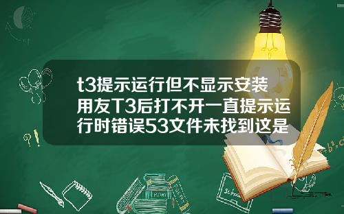 t3提示运行但不显示安装用友T3后打不开一直提示运行时错误53文件未找到这是为什么啊是电脑问题还是什么急