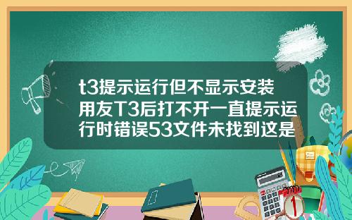 t3提示运行但不显示安装用友T3后打不开一直提示运行时错误53文件未找到这是为什么啊是电脑问题还是什么急