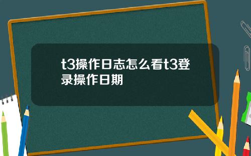 t3操作日志怎么看t3登录操作日期