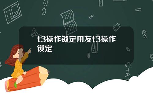 t3操作锁定用友t3操作锁定