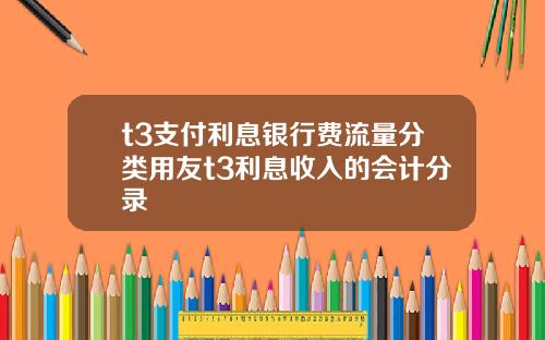 t3支付利息银行费流量分类用友t3利息收入的会计分录