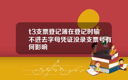 t3支票登记簿在登记时输不进去字母凭证没录支票号有何影响