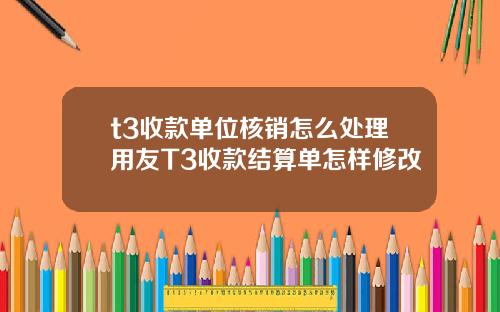 t3收款单位核销怎么处理用友T3收款结算单怎样修改