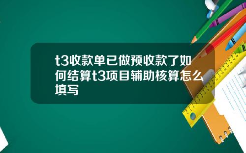 t3收款单已做预收款了如何结算t3项目辅助核算怎么填写