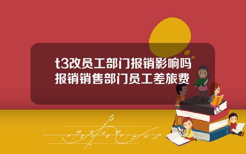 t3改员工部门报销影响吗报销销售部门员工差旅费