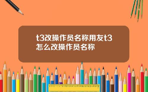 t3改操作员名称用友t3怎么改操作员名称